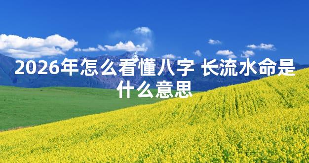 2026年怎么看懂八字 长流水命是什么意思